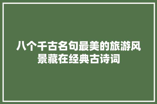 八个千古名句最美的旅游风景藏在经典古诗词