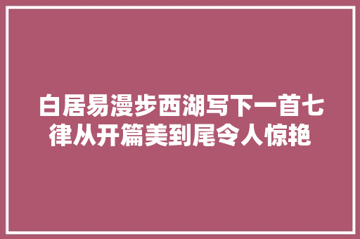 白居易漫步西湖写下一首七律从开篇美到尾令人惊艳