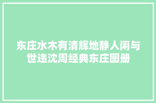 东庄水木有清辉地静人闲与世违沈周经典东庄图册