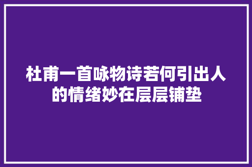 杜甫一首咏物诗若何引出人的情绪妙在层层铺垫