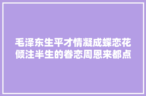 毛泽东生平才情凝成蝶恋花倾注半生的眷恋周恩来都点赞了