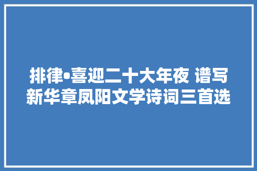 排律•喜迎二十大年夜 谱写新华章凤阳文学诗词三首选读