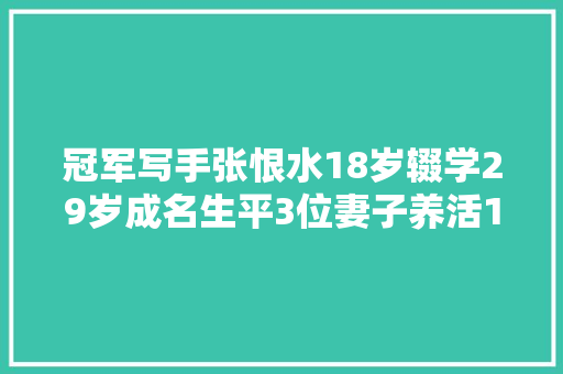 冠军写手张恨水18岁辍学29岁成名生平3位妻子养活16口人
