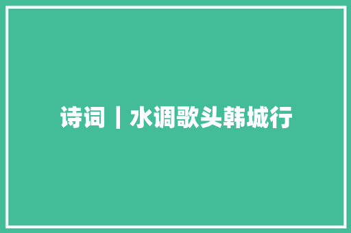 诗词｜水调歌头韩城行