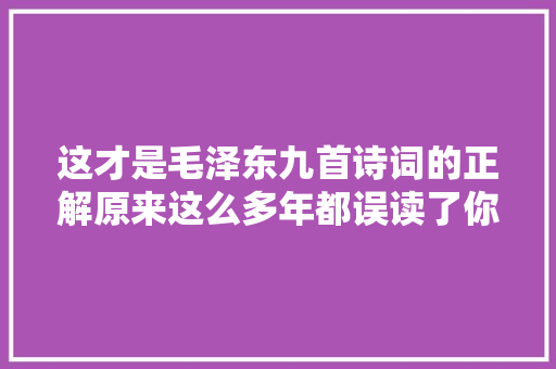 这才是毛泽东九首诗词的正解原来这么多年都误读了你对了吗