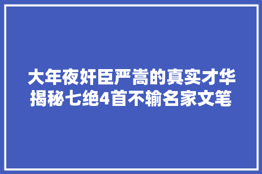 大年夜奸臣严嵩的真实才华揭秘七绝4首不输名家文笔惊艳