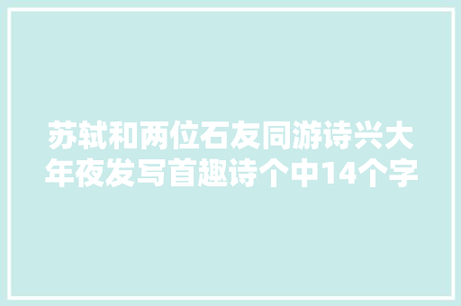苏轼和两位石友同游诗兴大年夜发写首趣诗个中14个字堪称夸人典范