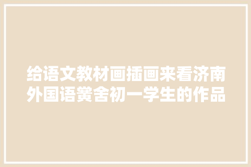 给语文教材画插画来看济南外国语黉舍初一学生的作品值得点赞