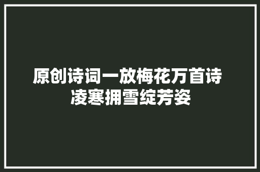 原创诗词一放梅花万首诗 凌寒拥雪绽芳姿