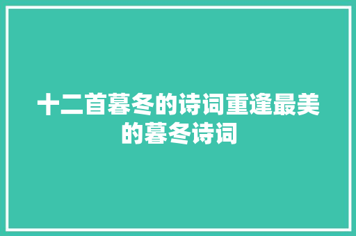 十二首暮冬的诗词重逢最美的暮冬诗词 十二首暮冬的诗词重逢最美的暮冬诗词