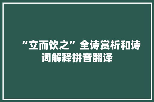 “立而饮之”全诗赏析和诗词解释拼音翻译 “立而饮之”全诗赏析和诗词解释拼音翻译