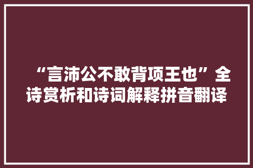 “言沛公不敢背项王也”全诗赏析和诗词解释拼音翻译 “言沛公不敢背项王也”全诗赏析和诗词解释拼音翻译