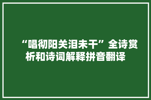“唱彻阳关泪未干”全诗赏析和诗词解释拼音翻译