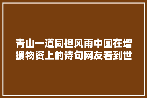 青山一道同担风雨中国在增援物资上的诗句网友看到世界诗词大年夜会
