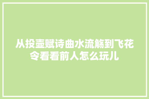 从投壶赋诗曲水流觞到飞花令看看前人怎么玩儿