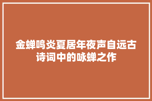 金蝉鸣炎夏居年夜声自远古诗词中的咏蝉之作