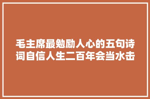 毛主席最勉励人心的五句诗词自信人生二百年会当水击三千里