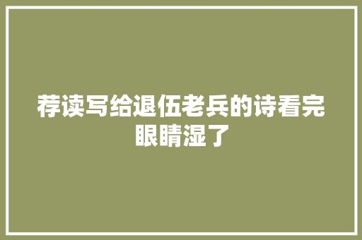 荐读写给退伍老兵的诗看完眼睛湿了