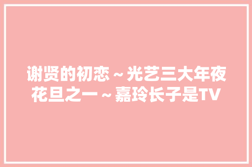 谢贤的初恋～光艺三大年夜花旦之一～嘉玲长子是TVB有名艺人