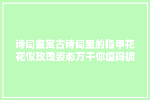 诗词鉴赏古诗词里的指甲花花似玫瑰姿态万千你值得拥有