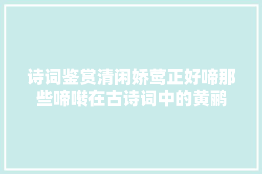 诗词鉴赏清闲娇莺正好啼那些啼啭在古诗词中的黄鹂