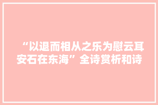 “以退而相从之乐为慰云耳安石在东海”全诗赏析和诗词解释拼音翻译