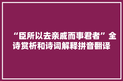 “臣所以去亲戚而事君者”全诗赏析和诗词解释拼音翻译