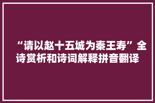 “请以赵十五城为秦王寿”全诗赏析和诗词解释拼音翻译