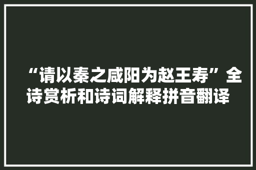 “请以秦之咸阳为赵王寿”全诗赏析和诗词解释拼音翻译
