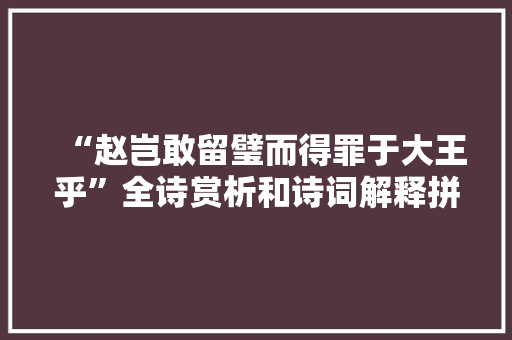 “赵岂敢留璧而得罪于大王乎”全诗赏析和诗词解释拼音翻译