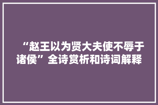 “赵王以为贤大夫使不辱于诸侯”全诗赏析和诗词解释拼音翻译