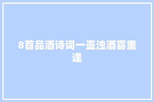 8首品酒诗词一壶浊酒喜重逢