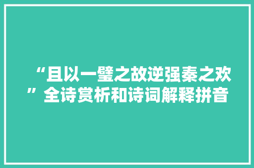 “且以一璧之故逆强秦之欢”全诗赏析和诗词解释拼音翻译