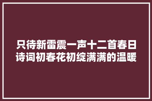 只待新雷震一声十二首春日诗词初春花初绽满满的温暖和欲望
