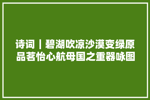 诗词｜碧湖吹凉沙漠变绿原品茗怡心航母国之重器咏图二首