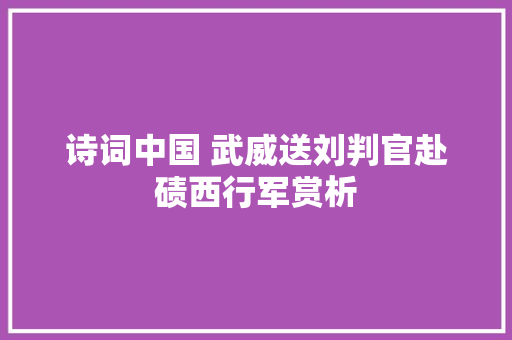 诗词中国 武威送刘判官赴碛西行军赏析