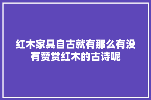 红木家具自古就有那么有没有赞赏红木的古诗呢