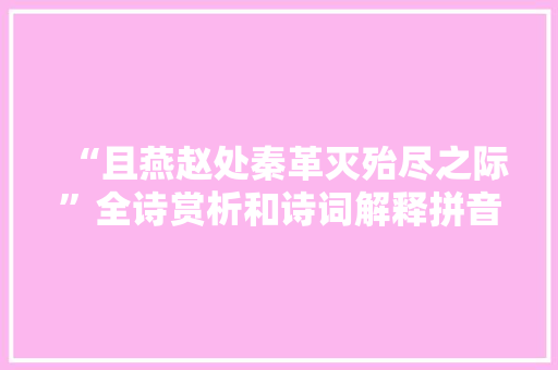 “且燕赵处秦革灭殆尽之际”全诗赏析和诗词解释拼音翻译