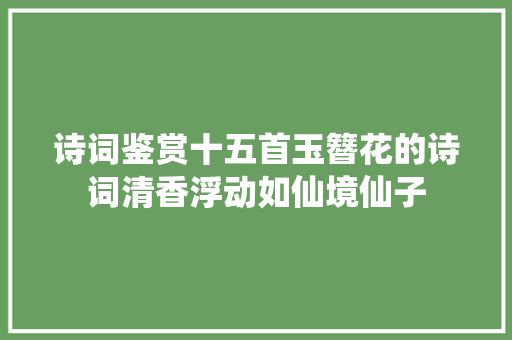 诗词鉴赏十五首玉簪花的诗词清香浮动如仙境仙子