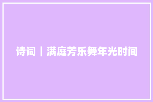 诗词｜满庭芳乐舞年光时间
