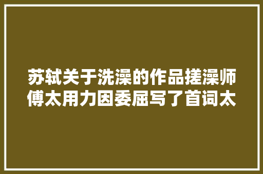 苏轼关于洗澡的作品搓澡师傅太用力因委屈写了首词太有趣了
