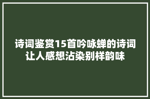 诗词鉴赏15首吟咏蝉的诗词让人感想沾染别样韵味