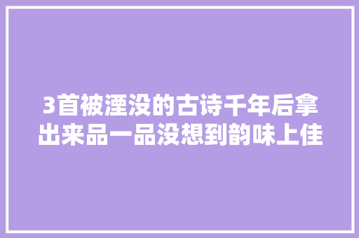 3首被湮没的古诗千年后拿出来品一品没想到韵味上佳