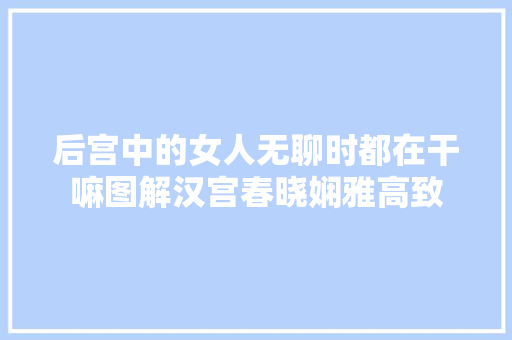 后宫中的女人无聊时都在干嘛图解汉宫春晓娴雅高致