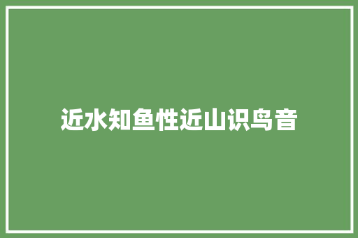 近水知鱼性近山识鸟音