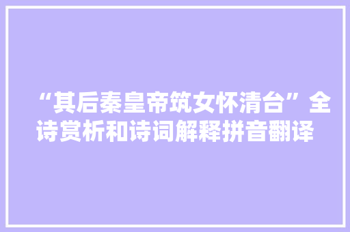 “其后秦皇帝筑女怀清台”全诗赏析和诗词解释拼音翻译