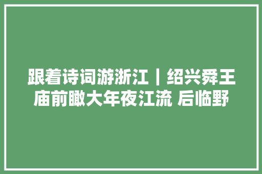 跟着诗词游浙江｜绍兴舜王庙前瞰大年夜江流 后临野外静 独守千古幽