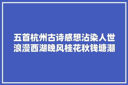 五首杭州古诗感想沾染人世浪漫西湖晚风桂花秋钱塘潮涌月华明