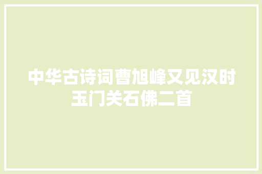 中华古诗词曹旭峰又见汉时玉门关石佛二首