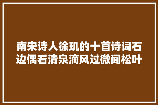 南宋诗人徐玑的十首诗词石边偶看清泉滴风过微闻松叶喷鼻香